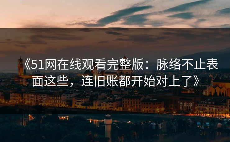 《51网在线观看完整版：脉络不止表面这些，连旧账都开始对上了》
