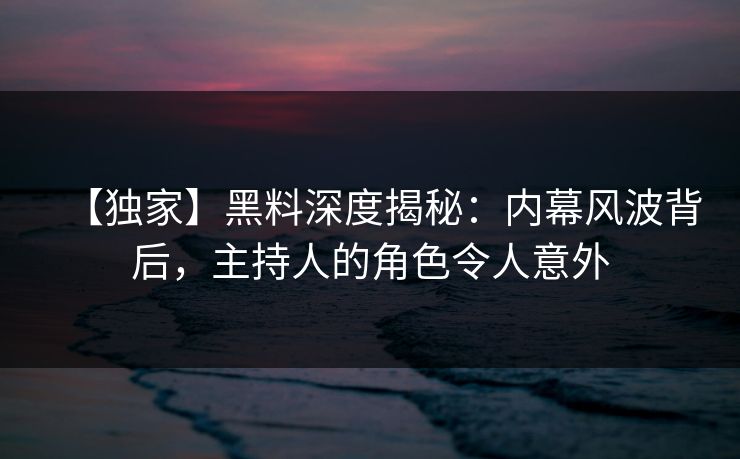 【独家】黑料深度揭秘：内幕风波背后，主持人的角色令人意外