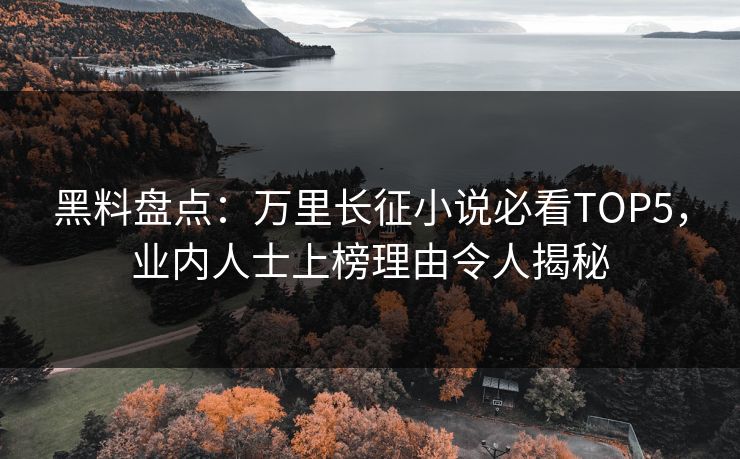 黑料盘点：万里长征小说必看TOP5，业内人士上榜理由令人揭秘