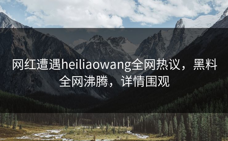 网红遭遇heiliaowang全网热议，黑料全网沸腾，详情围观  第1张