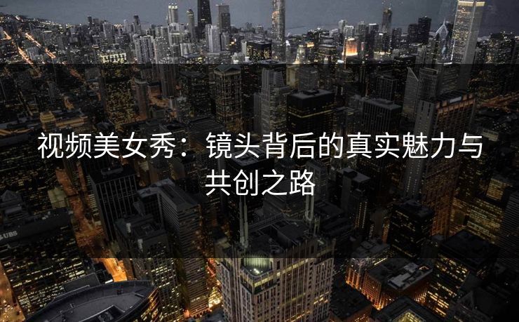 视频美女秀:镜头背后的真实魅力与共创之路 第1张 视频美女秀:镜头背后的真实魅力与共创之路 第1张