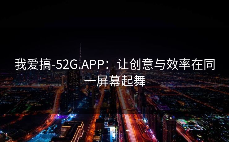 我爱搞-52G.APP:让创意与效率在同一屏幕起舞 第1张 我爱搞-52G.APP:让创意与效率在同一屏幕起舞 第1张