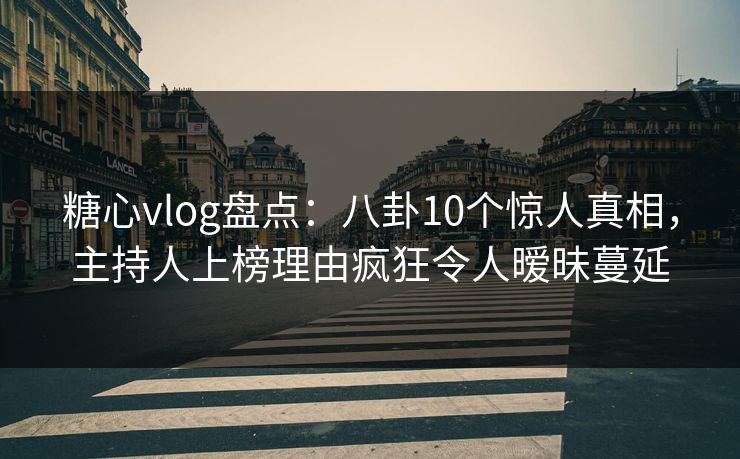 糖心vlog盘点：八卦10个惊人真相，主持人上榜理由疯狂令人暧昧蔓延