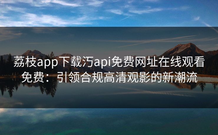 荔枝app下载汅api免费网址在线观看免费：引领合规高清观影的新潮流  第1张