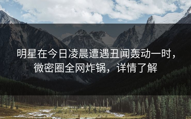 明星在今日凌晨遭遇丑闻轰动一时,微密圈全网炸锅,详情了解 明星在今日凌晨遭遇丑闻轰动一时,微密圈全网炸锅,详情了解