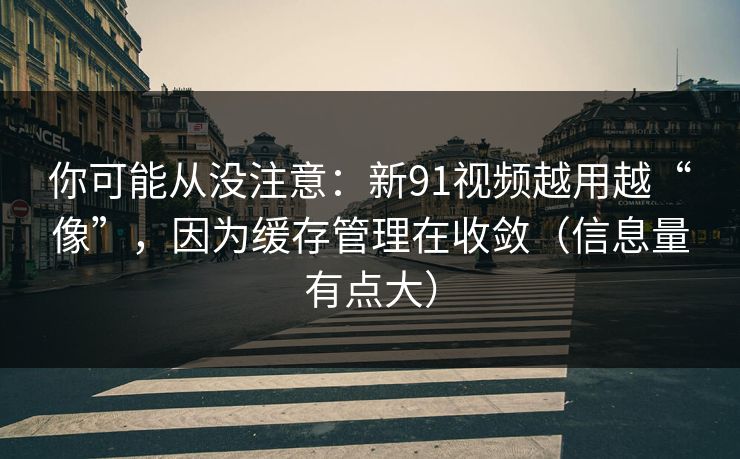 你可能从没注意:新91视频越用越“像”,因为缓存管理在收敛(信息量有点大) 第1张 你可能从没注意:新91视频越用越“像”,因为缓存管理在收敛(信息量有点大) 第1张