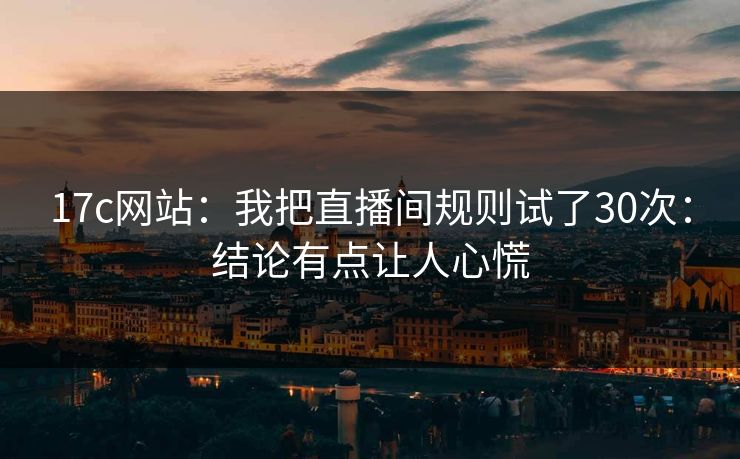 17c网站：我把直播间规则试了30次：结论有点让人心慌